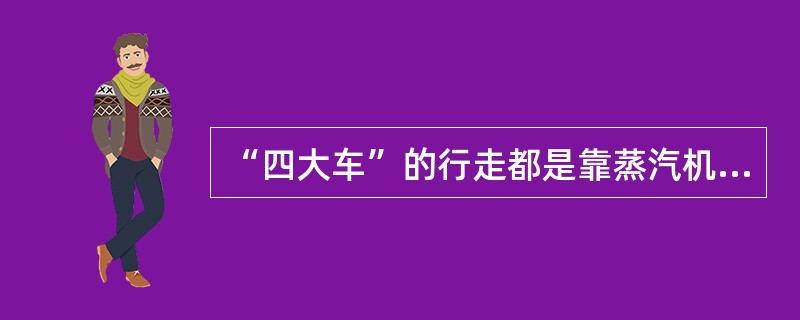 “四大车”的行走都是靠蒸汽机驱动的。答案：