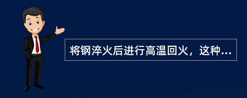 将钢淬火后进行高温回火，这种双重热处理操作的方法称为（）。