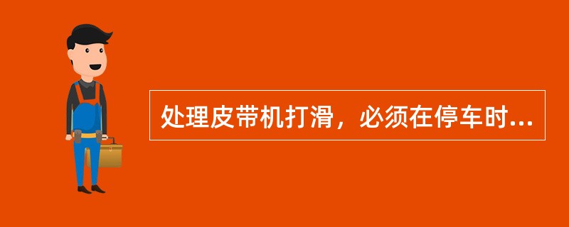 处理皮带机打滑，必须在停车时进行，可以在转车时往皮带中间抛洒物料或塞物料