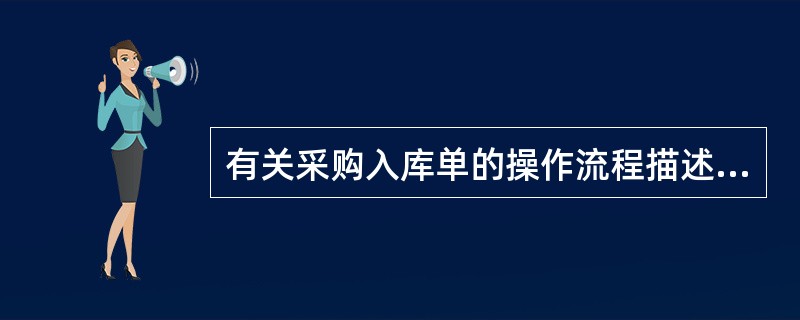 有关采购入库单的操作流程描述正确的是（）。