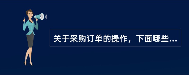 关于采购订单的操作，下面哪些说法是正确的？（）