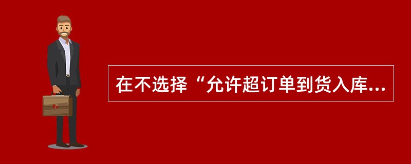 在不选择“允许超订单到货入库”的情况下，采购订单生成采购到货单、采购入库单时，不