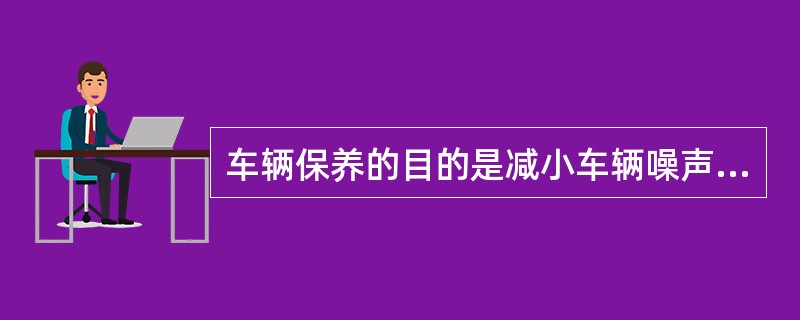 车辆保养的目的是减小车辆噪声和对环境的（）。