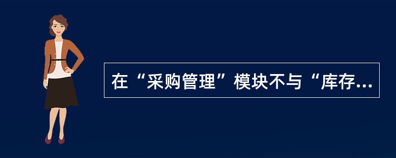 在“采购管理”模块不与“库存管理”模块集成使用时，采购入库单在“采购管理”模块录