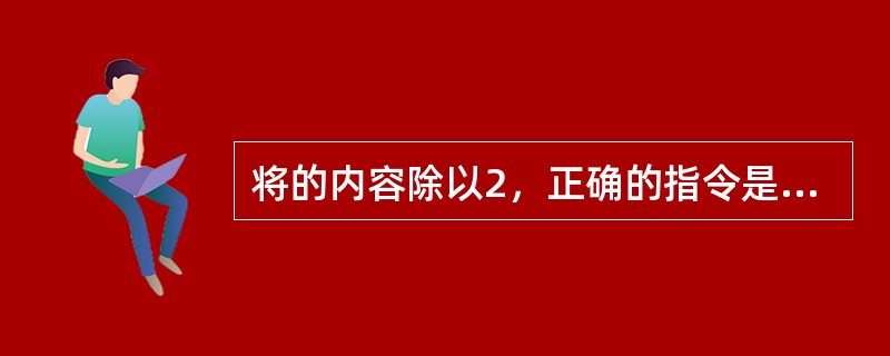 将的内容除以2，正确的指令是（）。