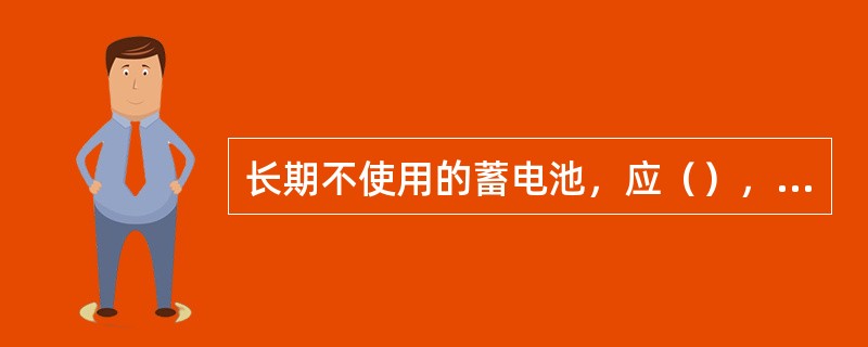 长期不使用的蓄电池，应（），放置在阴凉干燥处。