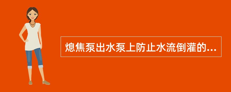 熄焦泵出水泵上防止水流倒灌的部件是逆止阀。