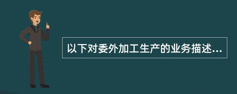 以下对委外加工生产的业务描述正确的是（）