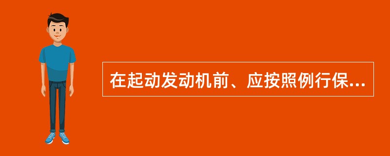 在起动发动机前、应按照例行保养规定的项目，做好的（）检查工作。