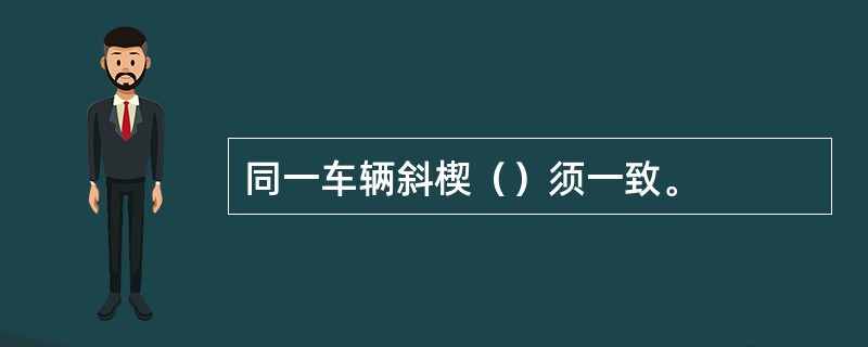 同一车辆斜楔（）须一致。