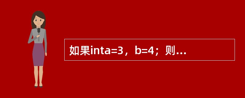如果inta=3，b=4；则条件表达式a<b？a：b的值是（）。