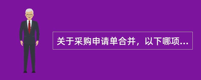 关于采购申请单合并，以下哪项是错误的？（）