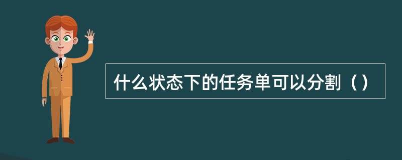 什么状态下的任务单可以分割（）