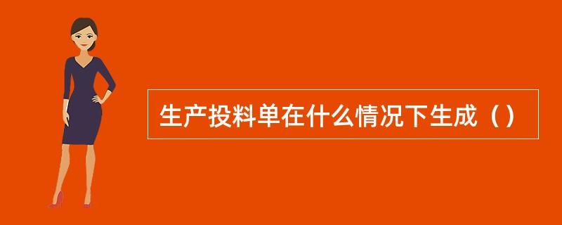 生产投料单在什么情况下生成（）