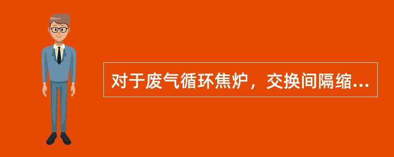 对于废气循环焦炉，交换间隔缩短，将增加废气循环量。