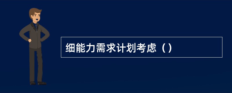 细能力需求计划考虑（）