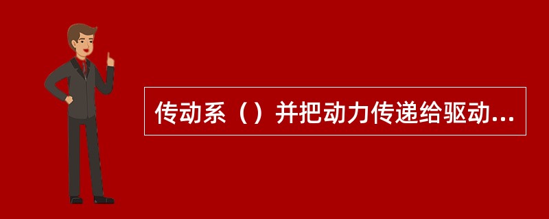 传动系（）并把动力传递给驱动车轮。