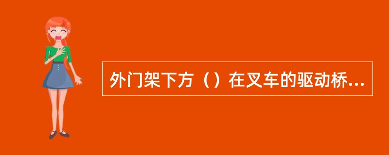 外门架下方（）在叉车的驱动桥吊耳上。