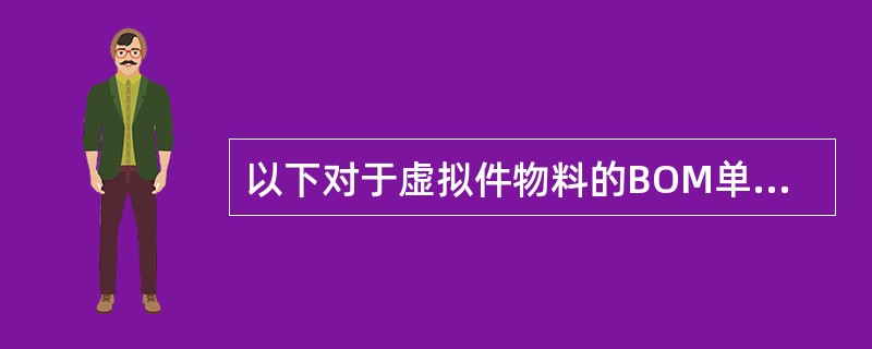 以下对于虚拟件物料的BOM单描述正确的是（）