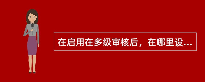 在启用在多级审核后，在哪里设置具体的审核人？（）