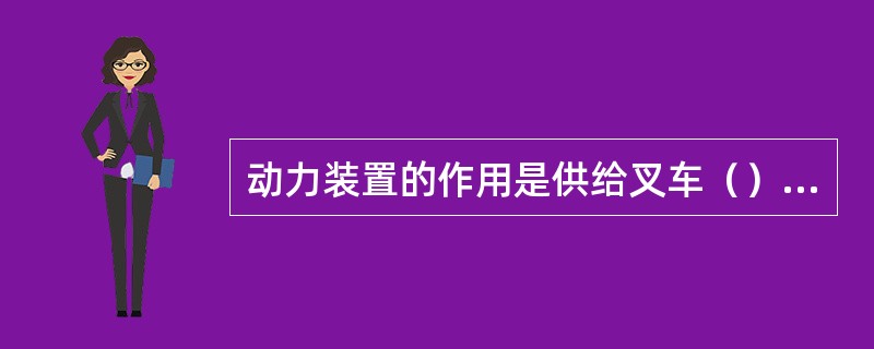 动力装置的作用是供给叉车（）装卸货物和轮胎运行的动力。
