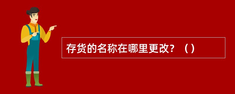 存货的名称在哪里更改？（）