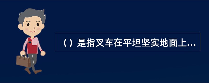 （）是指叉车在平坦坚实地面上，在额定起重量下，门架处于垂直状态起升至最高位置，货