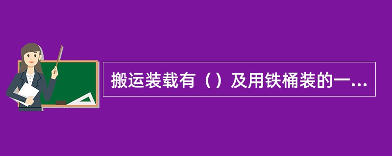 搬运装载有（）及用铁桶装的一级易燃液体时不得使用铁底板车辆。