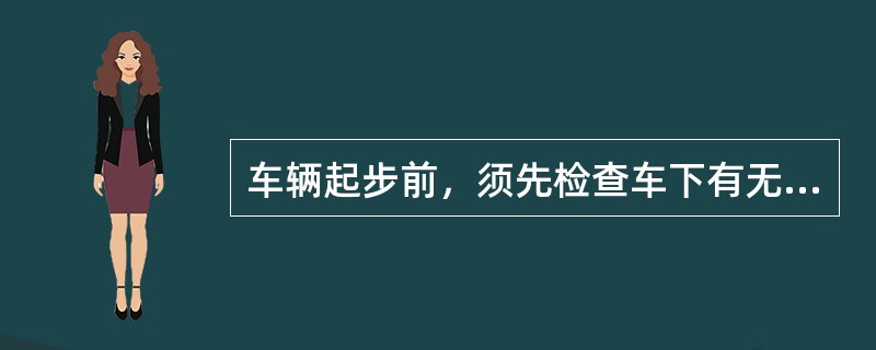 车辆起步前，须先检查车下有无（），并关好车门。