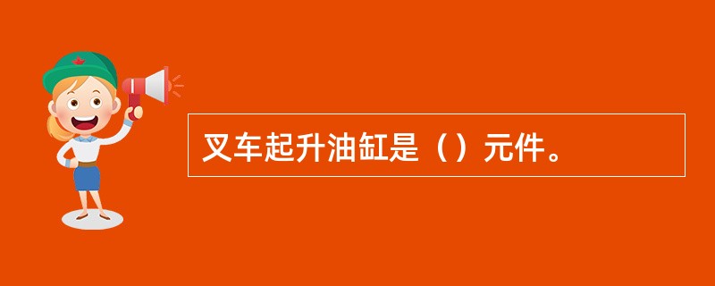 叉车起升油缸是（）元件。