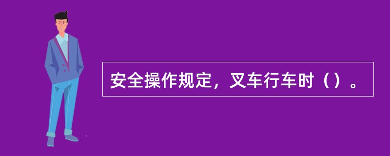 安全操作规定，叉车行车时（）。