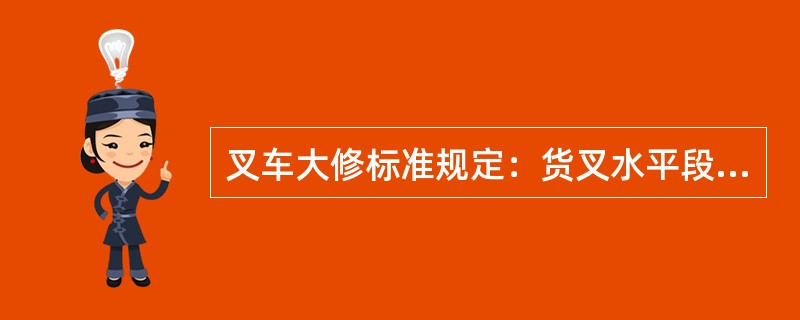 叉车大修标准规定：货叉水平段中部厚度磨损量不得超过（）；两叉长度不得超过（），两