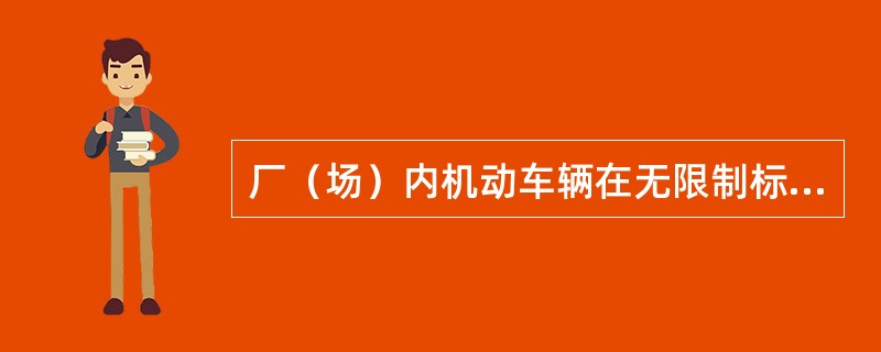 厂（场）内机动车辆在无限制标志的厂（场）内主干道上行驶时，不得超过（）公里/小时