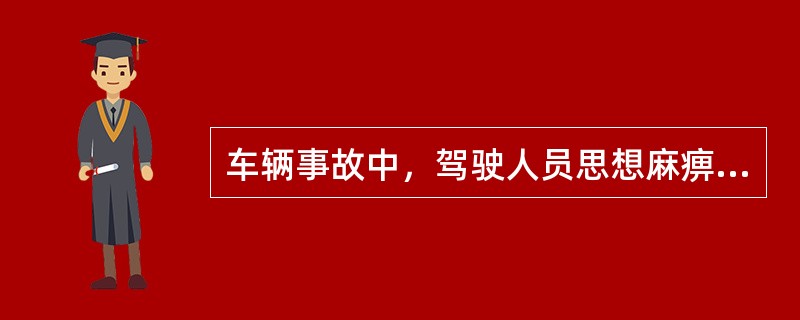 车辆事故中，驾驶人员思想麻痹大意速度过快，车与车之间不保持距离等，是驾驶人员行动