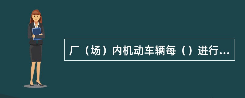 厂（场）内机动车辆每（）进行三级保养。