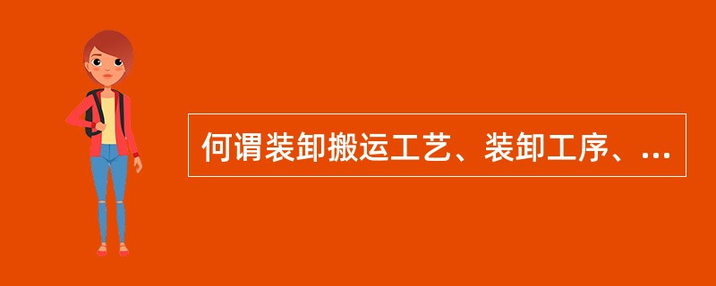 何谓装卸搬运工艺、装卸工序、装卸工步？