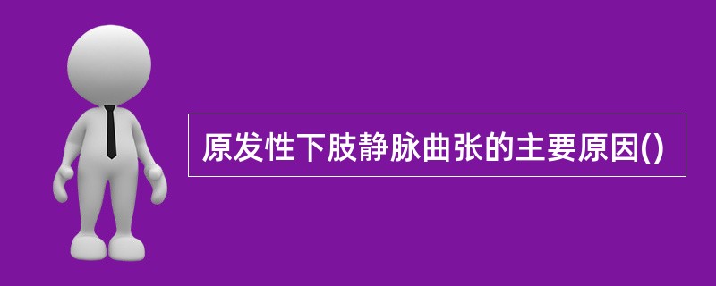 原发性下肢静脉曲张的主要原因()