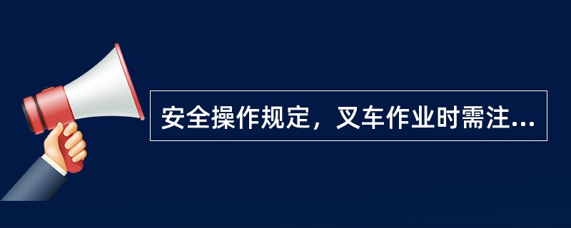 安全操作规定，叉车作业时需注意：（）。