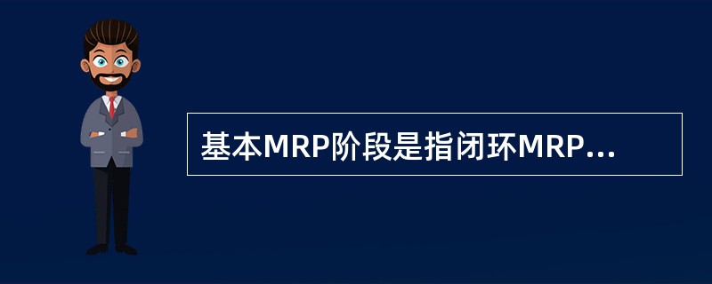 基本MRP阶段是指闭环MRP阶段和MRPⅡ阶段。