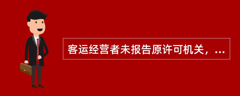 客运经营者未报告原许可机关，擅自终止客运经营的，由县级以上道路运输管理机构责令改