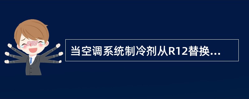 当空调系统制冷剂从R12替换为R134a后，原系统储液干燥器不需要替换。（）