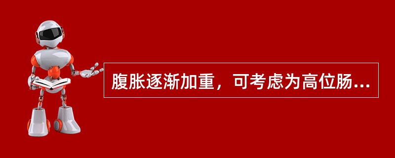 腹胀逐渐加重，可考虑为高位肠梗阻。