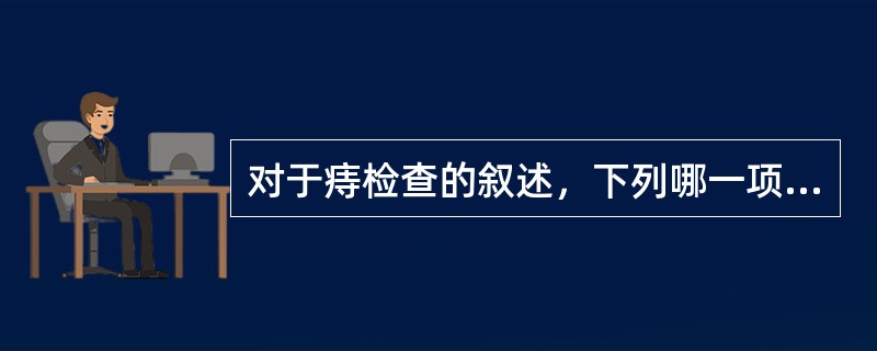 对于痔检查的叙述，下列哪一项不正确()