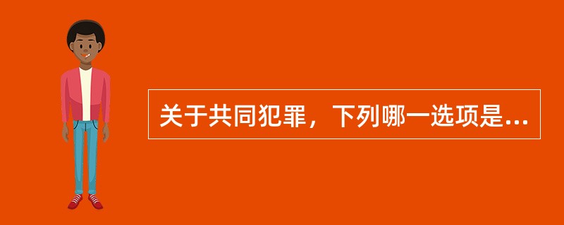 关于共同犯罪，下列哪一选项是正确的?()