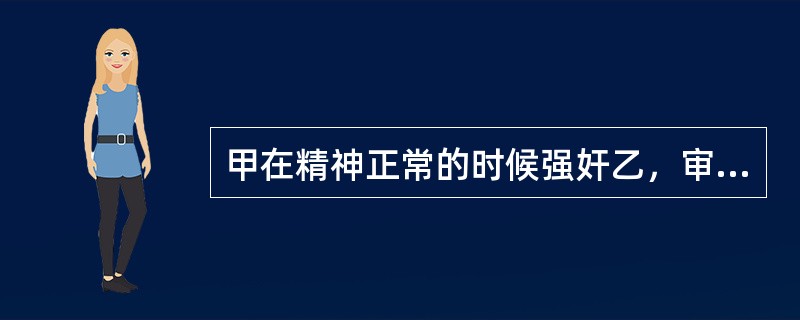 甲在精神正常的时候强奸乙，审讯时甲精神病发作，对甲应如何处罚?()