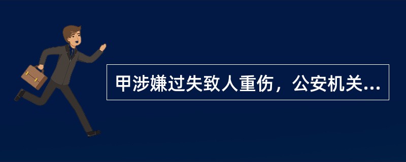 甲涉嫌过失致人重伤，公安机关侦查终结后移送人民检察院审查起诉。人民检察院审查后认