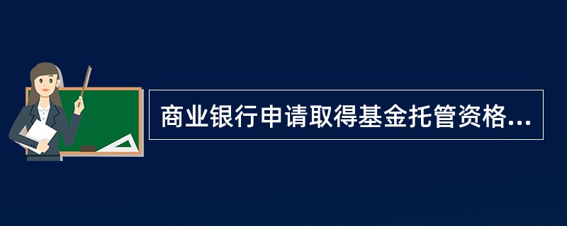 商业银行申请取得基金托管资格，应当具备规定的条件，并经()核准。
