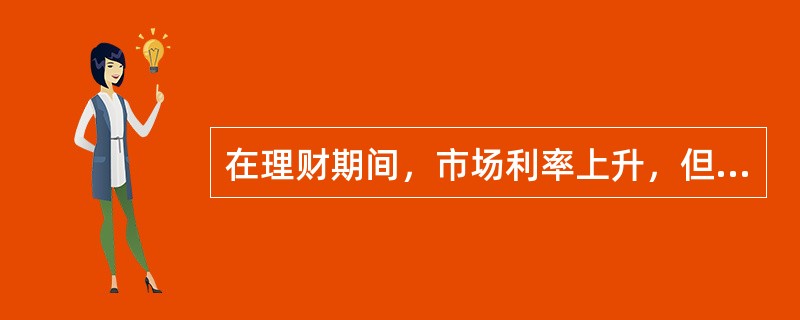 在理财期间，市场利率上升，但理财产品的收益率不随市场利率上升而提高，这是理财产品