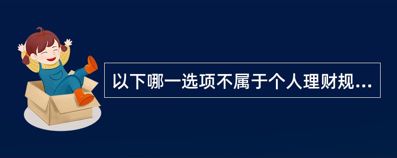 以下哪一选项不属于个人理财规划的内容？（）