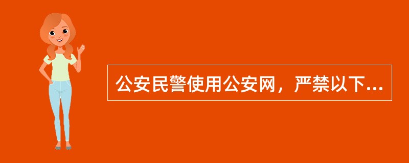 公安民警使用公安网，严禁以下行为（）